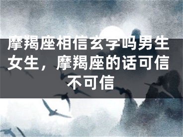 摩羯座相信玄学吗男生女生，摩羯座的话可信不可信
