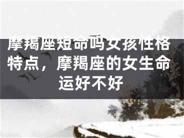 摩羯座短命吗女孩性格特点，摩羯座的女生命运好不好