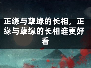 正缘与孽缘的长相，正缘与孽缘的长相谁更好看