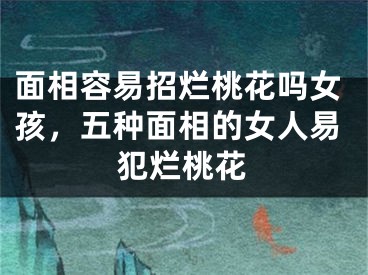 面相容易招烂桃花吗女孩，五种面相的女人易犯烂桃花