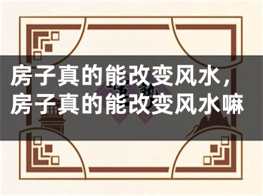 房子真的能改变风水，房子真的能改变风水嘛