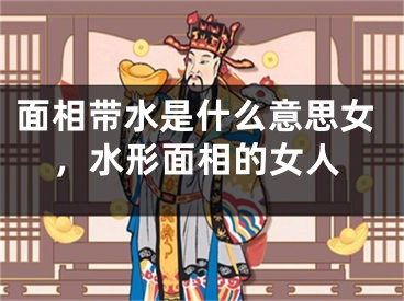 面相带水是什么意思女，水形面相的女人