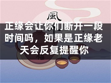 正缘会让你们断开一段时间吗，如果是正缘老天会反复提醒你