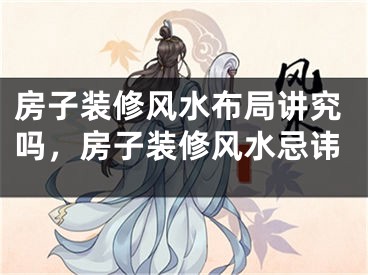 房子装修风水布局讲究吗，房子装修风水忌讳