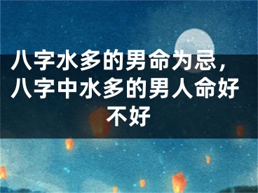 八字水多的男命为忌,八字中水多的男人命好不好