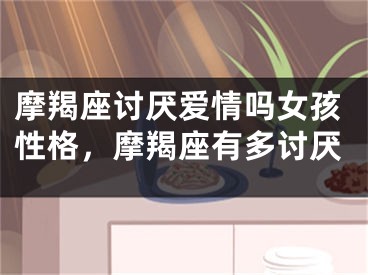 摩羯座讨厌爱情吗女孩性格，摩羯座有多讨厌