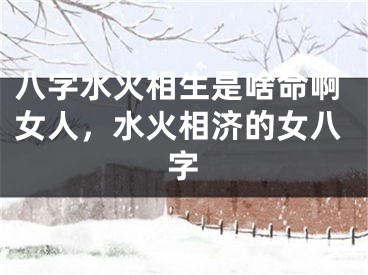 八字水火相生是啥命啊女人，水火相济的女八字