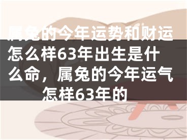 属兔的今年运势和财运怎么样63年出生是什么命，属兔的今年运气怎样63年的