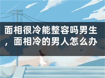 面相很冷能整容吗男生，面相冷的男人怎么办