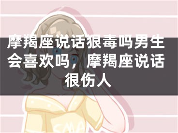 摩羯座说话狠毒吗男生会喜欢吗，摩羯座说话很伤人