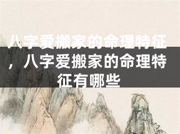 八字爱搬家的命理特征，八字爱搬家的命理特征有哪些