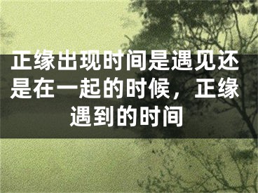 正缘出现时间是遇见还是在一起的时候，正缘遇到的时间
