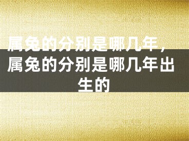 属兔的分别是哪几年，属兔的分别是哪几年出生的