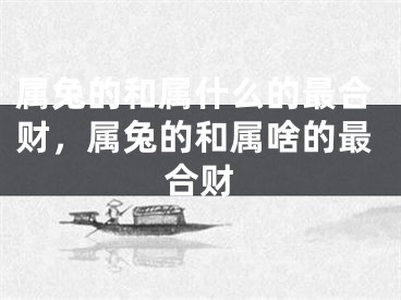 属兔的和属什么的最合财，属兔的和属啥的最合财