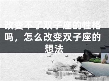 改变不了双子座的性格吗，怎么改变双子座的想法