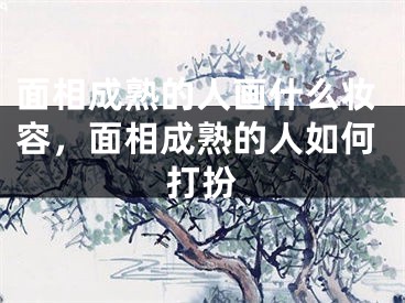 面相成熟的人画什么妆容，面相成熟的人如何打扮