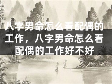 八字男命怎么看配偶的工作，八字男命怎么看配偶的工作好不好