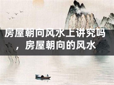 房屋朝向风水上讲究吗，房屋朝向的风水