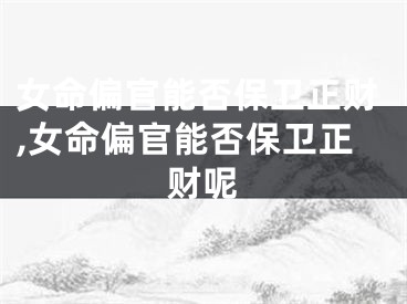 女命偏官能否保卫正财,女命偏官能否保卫正财呢