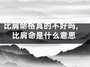 比肩命格真的不好吗,比肩命是什么意思