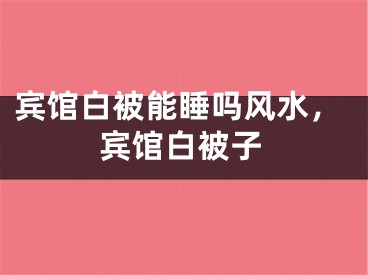 宾馆白被能睡吗风水，宾馆白被子