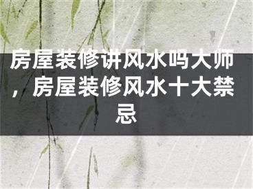 房屋装修讲风水吗大师，房屋装修风水十大禁忌