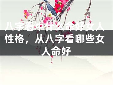 八字看中什么命好女人性格，从八字看哪些女人命好