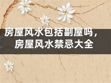 房屋风水包括副屋吗，房屋风水禁忌大全