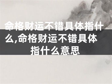 命格财运不错具体指什么,命格财运不错具体指什么意思