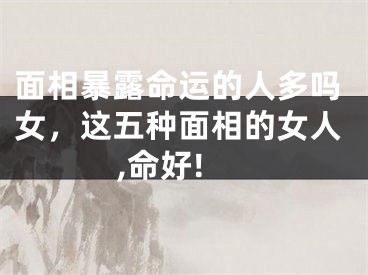 面相暴露命运的人多吗女，这五种面相的女人,命好!