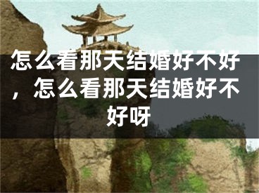 怎么看那天结婚好不好，怎么看那天结婚好不好呀