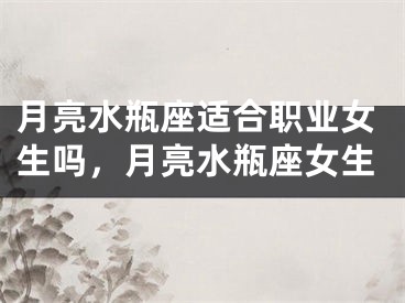 月亮水瓶座适合职业女生吗，月亮水瓶座女生