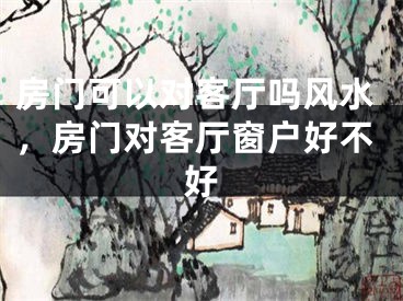 房门可以对客厅吗风水，房门对客厅窗户好不好
