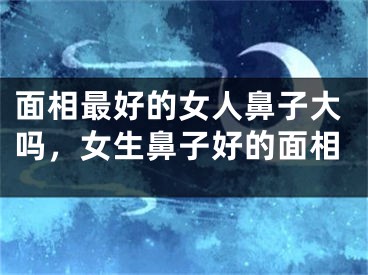 面相最好的女人鼻子大吗，女生鼻子好的面相