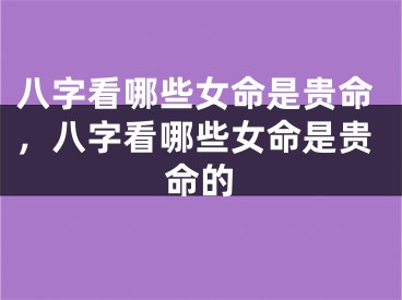 八字看哪些女命是贵命，八字看哪些女命是贵命的