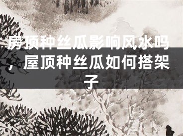 房顶种丝瓜影响风水吗，屋顶种丝瓜如何搭架子
