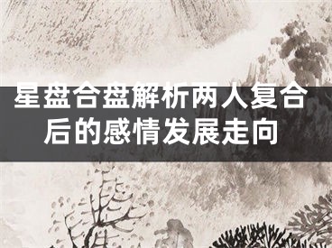 星盘合盘解析两人复合后的感情发展走向