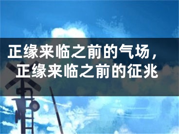 正缘来临之前的气场，正缘来临之前的征兆