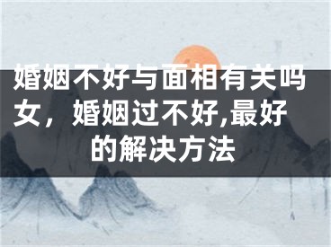婚姻不好与面相有关吗女，婚姻过不好,最好的解决方法