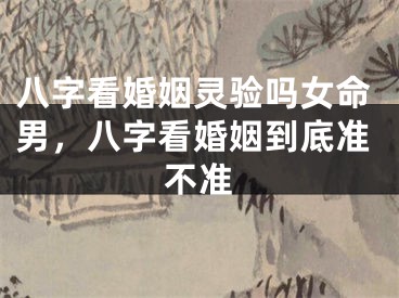 八字看婚姻灵验吗女命男，八字看婚姻到底准不准