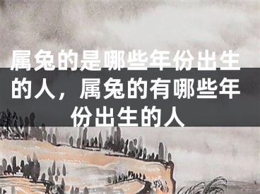 属兔的是哪些年份出生的人，属兔的有哪些年份出生的人