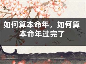 如何算本命年，如何算本命年过完了