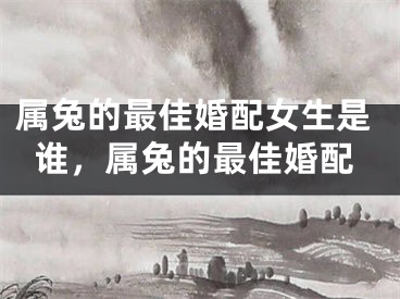 属兔的最佳婚配女生是谁，属兔的最佳婚配