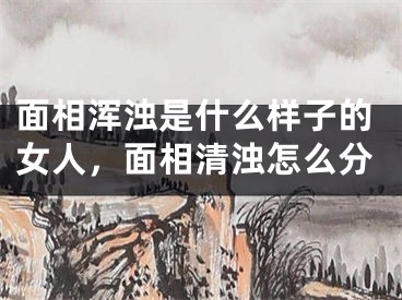 面相浑浊是什么样子的女人，面相清浊怎么分