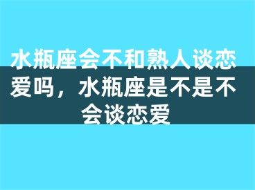 水瓶座会不和熟人谈恋爱吗，水瓶座是不是不会谈恋爱