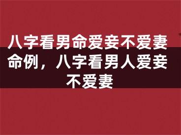 八字看男命爱妾不爱妻命例，八字看男人爱妾不爱妻