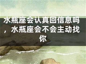 水瓶座会认真回信息吗，水瓶座会不会主动找你