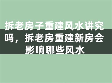 拆老房子重建风水讲究吗，拆老房重建新房会影响哪些风水