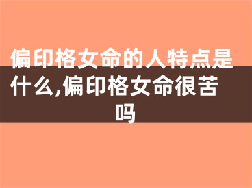偏印格女命的人特点是什么,偏印格女命很苦吗