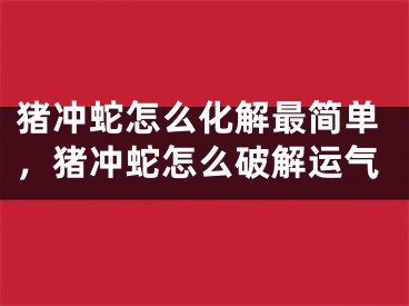 猪冲蛇怎么化解最简单，猪冲蛇怎么破解运气